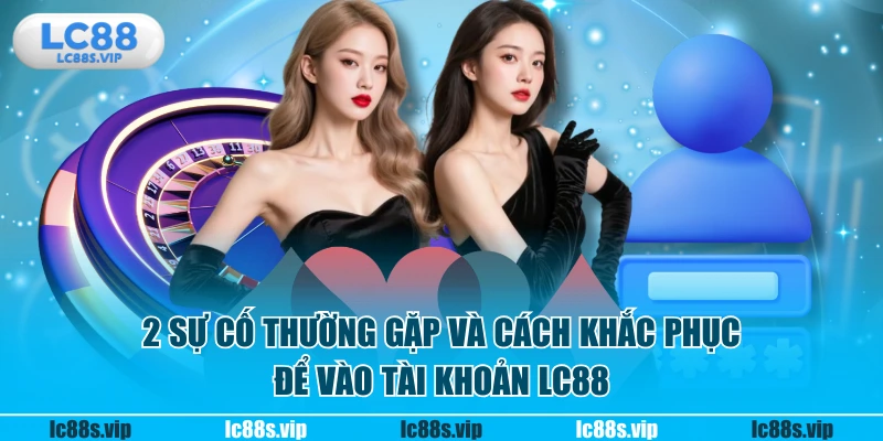 2 sự cố thường gặp và cách khắc phục để vào tài khoản LC88