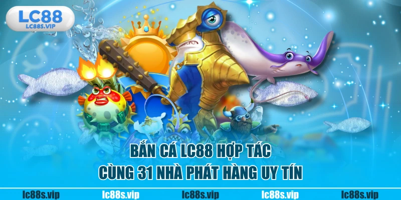 Bắn cá LC88 hợp tác cùng 31 nhà phát hàng uy tín