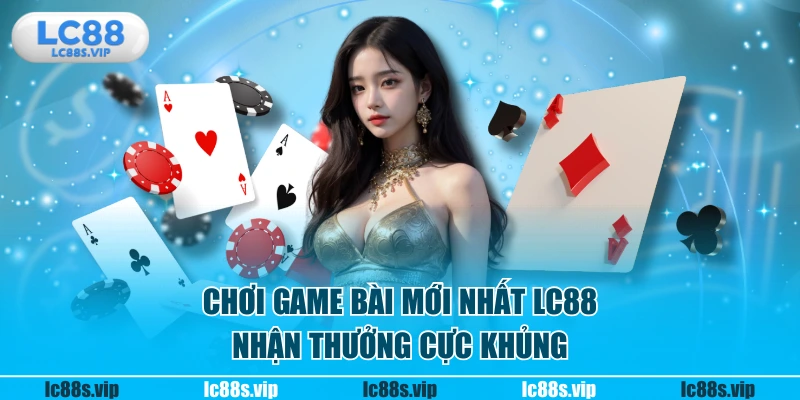 Chơi game bài mới nhất LC88 nhận thưởng cực khủng