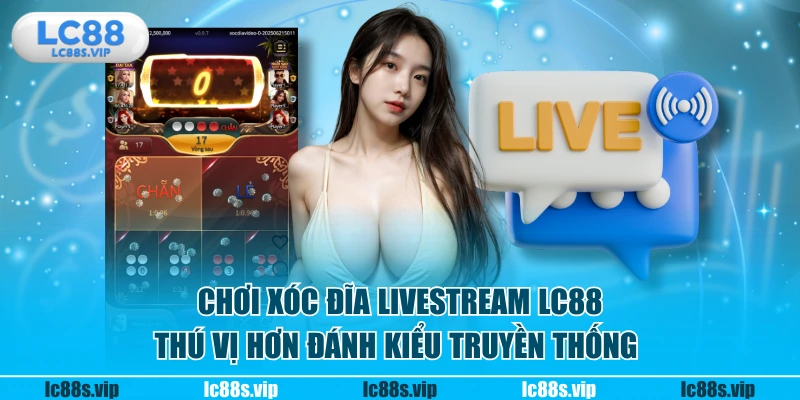 Chơi xóc đĩa livestream LC88 thú vị hơn đánh kiểu truyền thống
