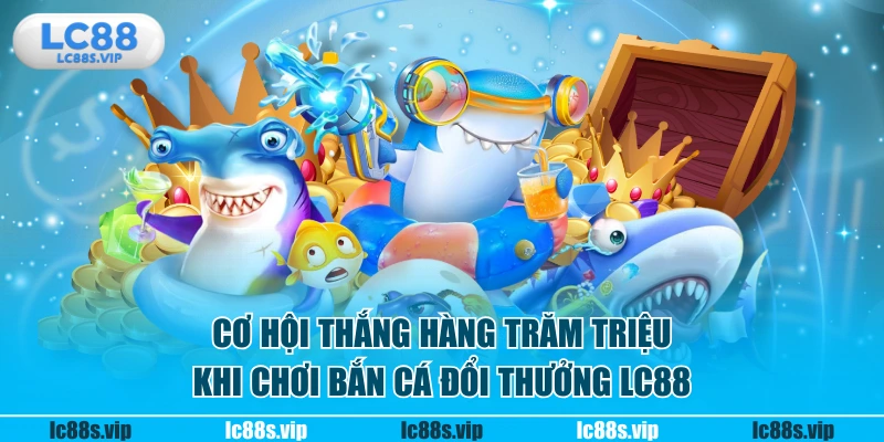 Cơ hội thắng hàng trăm triệu khi chơi bắn cá đổi thưởng LC88