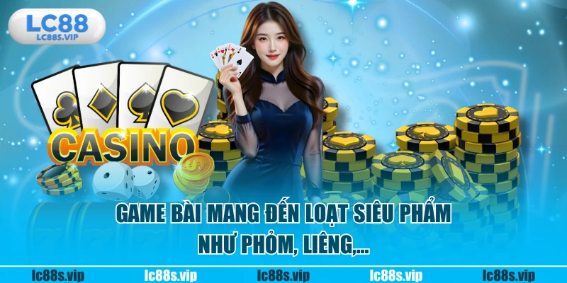 Game bài mang đến loạt siêu phẩm như phỏm, liêng,...