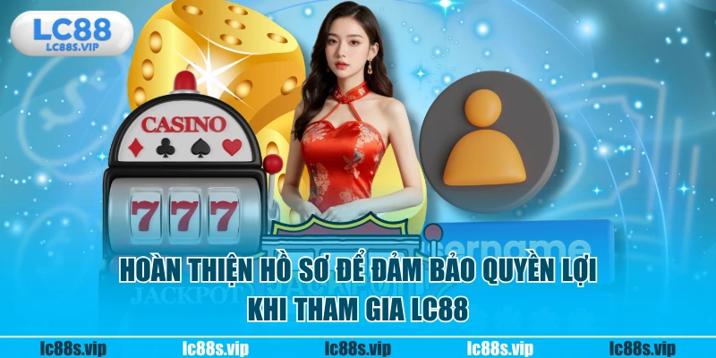 Hoàn thiện hồ sơ để đảm bảo quyền lợi khi tham gia LC88