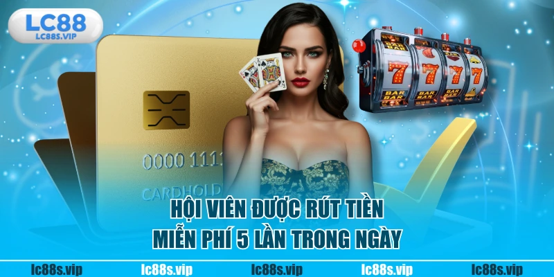Hội viên được rút tiền miễn phí 5 lần trong ngày