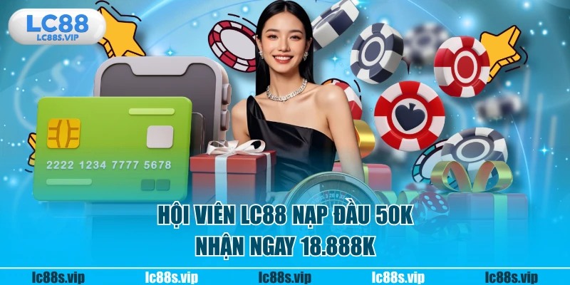 Hội viên LC88 nạp đầu 50K nhận ngay 18.888K