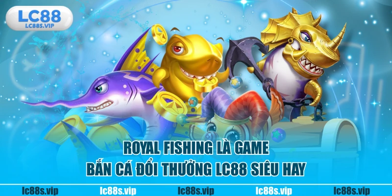 Royal Fishing là game bắn cá đổi thưởng LC88 siêu hay