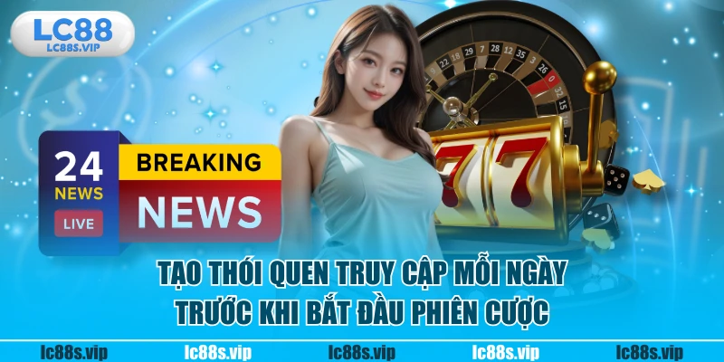 Tạo thói quen truy cập mỗi ngày trước khi bắt đầu phiên cược