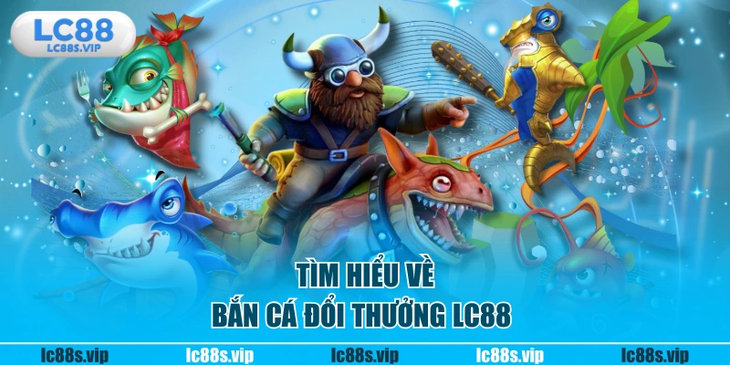 Tìm hiểu về bắn cá đổi thưởng LC88