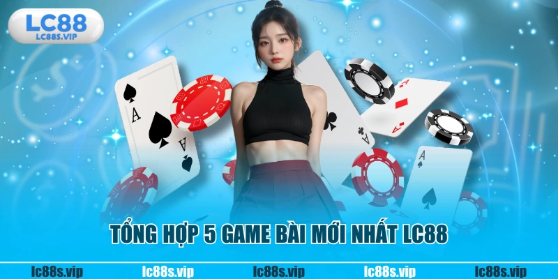 Tổng hợp 5 game bài mới nhất LC88